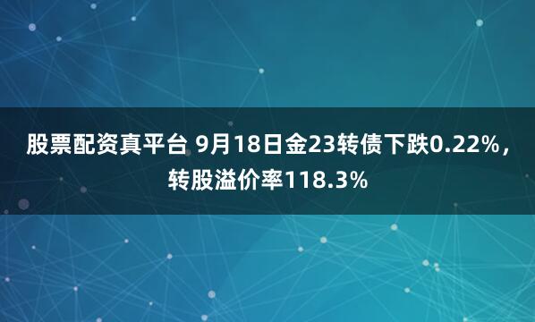 股票配资真平台 9月18日金23转债下跌0.22%，转股溢价率118.3%