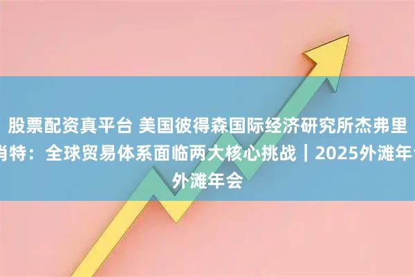 股票配资真平台 美国彼得森国际经济研究所杰弗里·肖特：全球贸易体系面临两大核心挑战｜2025外滩年会