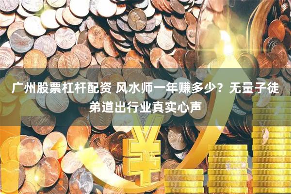 广州股票杠杆配资 风水师一年赚多少？无量子徒弟道出行业真实心声