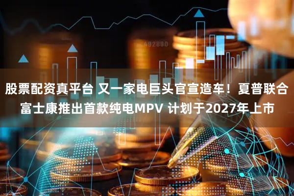 股票配资真平台 又一家电巨头官宣造车！夏普联合富士康推出首款纯电MPV 计划于2027年上市