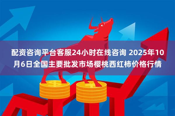 配资咨询平台客服24小时在线咨询 2025年10月6日全国主要批发市场樱桃西红柿价格行情