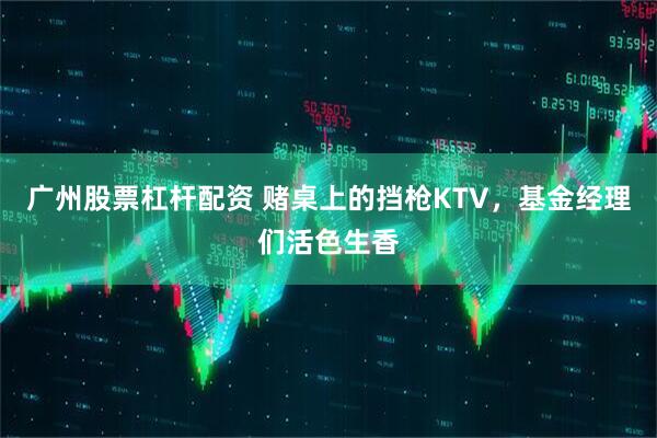 广州股票杠杆配资 赌桌上的挡枪KTV，基金经理们活色生香
