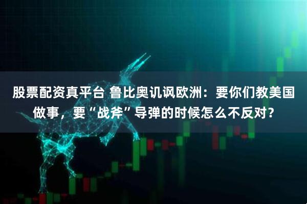 股票配资真平台 鲁比奥讥讽欧洲：要你们教美国做事，要“战斧”导弹的时候怎么不反对？