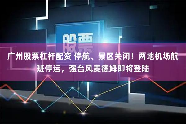 广州股票杠杆配资 停航、景区关闭！两地机场航班停运，强台风麦德姆即将登陆