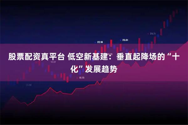 股票配资真平台 低空新基建：垂直起降场的“十化”发展趋势