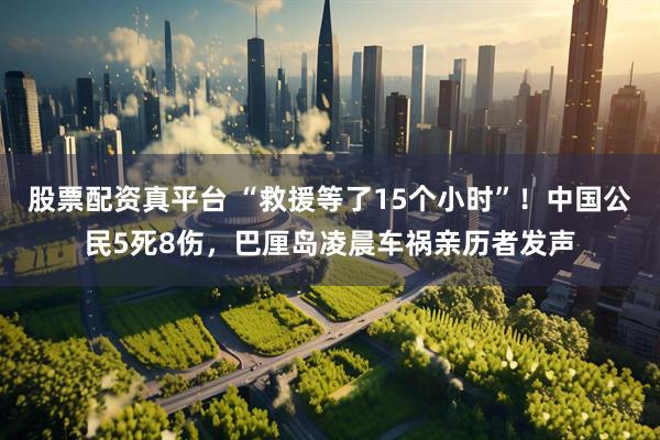 股票配资真平台 “救援等了15个小时”！中国公民5死8伤，巴厘岛凌晨车祸亲历者发声