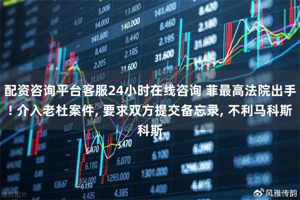 配资咨询平台客服24小时在线咨询 菲最高法院出手! 介入老杜案件, 要求双方提交备忘录, 不利马科斯