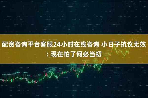 配资咨询平台客服24小时在线咨询 小日子抗议无效: 现在怕了何必当初