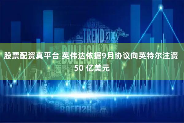 股票配资真平台 英伟达依据9月协议向英特尔注资 50 亿美元