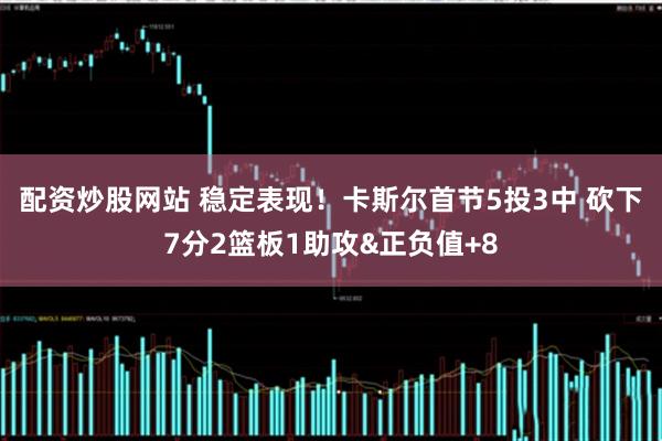 配资炒股网站 稳定表现！卡斯尔首节5投3中 砍下7分2篮板1助攻&正负值+8