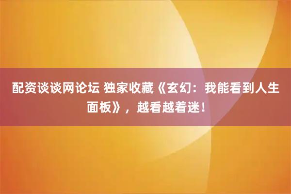 配资谈谈网论坛 独家收藏《玄幻：我能看到人生面板》，越看越着迷！