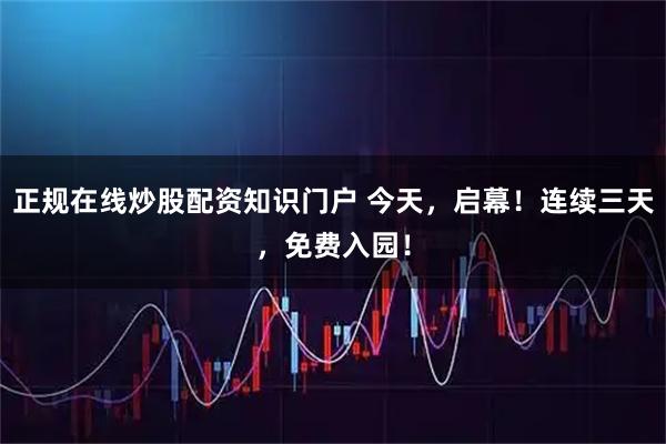 正规在线炒股配资知识门户 今天，启幕！连续三天，免费入园！