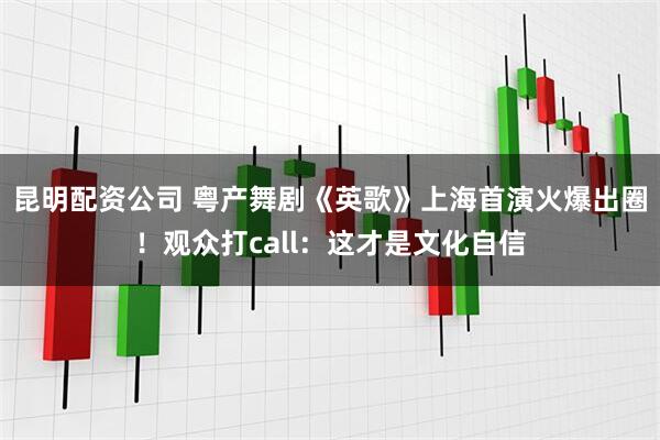 昆明配资公司 粤产舞剧《英歌》上海首演火爆出圈！观众打call：这才是文化自信