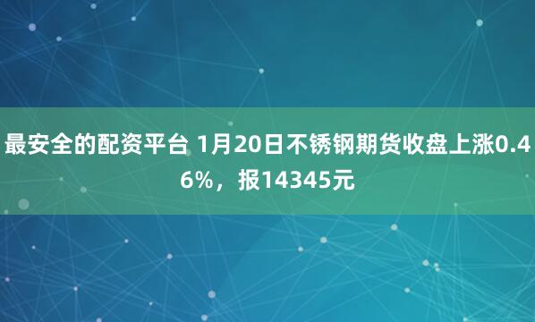 最安全的配资平台 1月20日不锈钢期货收盘上涨0.46%，报14345元