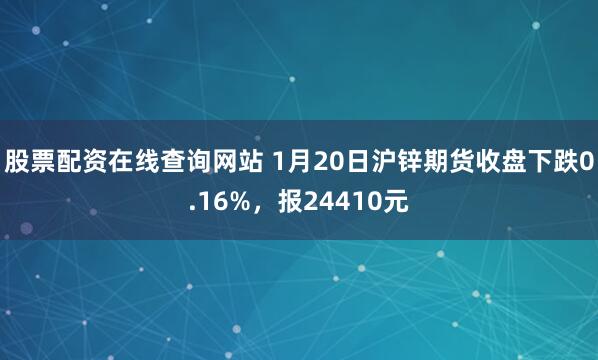 股票配资在线查询网站 1月20日沪锌期货收盘下跌0.16%，报24410元