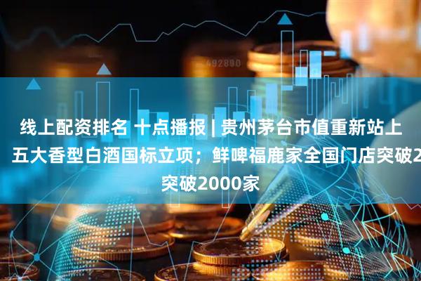 线上配资排名 十点播报 | 贵州茅台市值重新站上2万亿；五大香型白酒国标立项；鲜啤福鹿家全国门店突破2000家