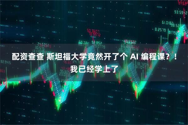 配资查查 斯坦福大学竟然开了个 AI 编程课?!我已经学上了
