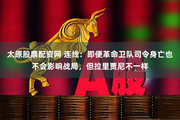 太原股票配资网 连线：即便革命卫队司令身亡也不会影响战局，但拉里贾尼不一样