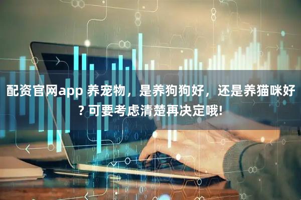 配资官网app 养宠物，是养狗狗好，还是养猫咪好? 可要考虑清楚再决定哦!