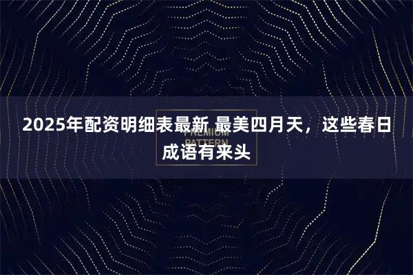 2025年配资明细表最新 最美四月天，这些春日成语有来头