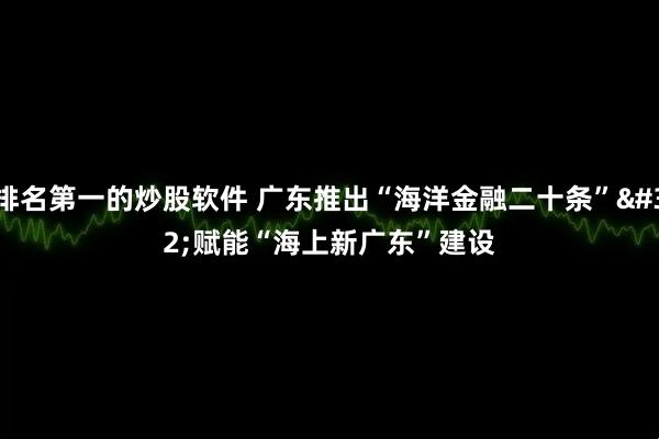 排名第一的炒股软件 广东推出“海洋金融二十条” 赋能“海上新广东”建设