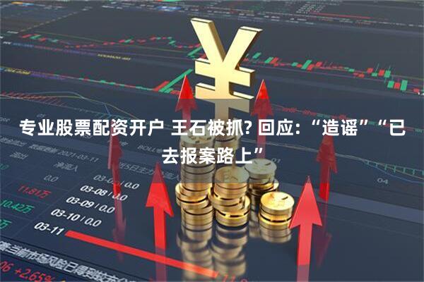 专业股票配资开户 王石被抓? 回应: “造谣”“已去报案路上”