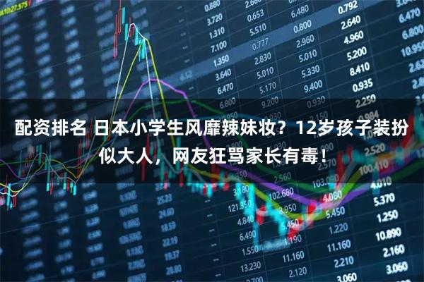 配资排名 日本小学生风靡辣妹妆?12岁孩子装扮似大人,网友狂骂家长有毒!