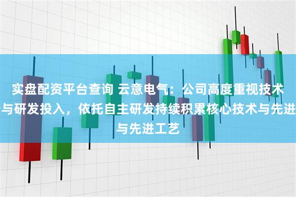 实盘配资平台查询 云意电气：公司高度重视技术创新与研发投入，依托自主研发持续积累核心技术与先进工艺