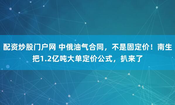 配资炒股门户网 中俄油气合同，不是固定价！南生把1.2亿吨大单定价公式，扒来了