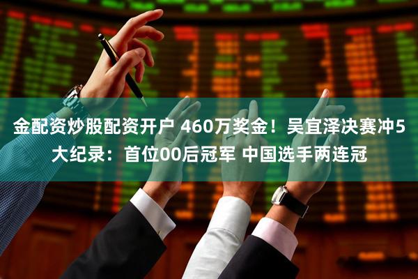 金配资炒股配资开户 460万奖金！吴宜泽决赛冲5大纪录：首位00后冠军 中国选手两连冠