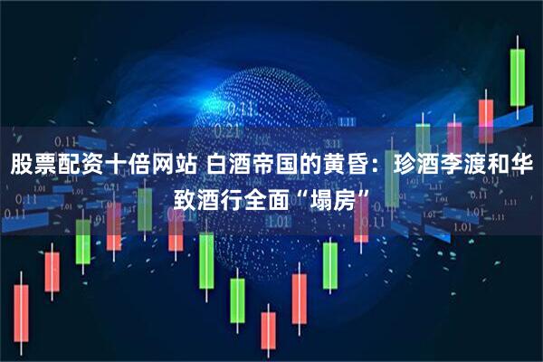 股票配资十倍网站 白酒帝国的黄昏：珍酒李渡和华致酒行全面“塌房”