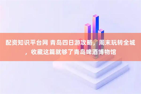 配资知识平台网 青岛四日游攻略，周末玩转全城，收藏这篇就够了青岛啤酒博物馆
