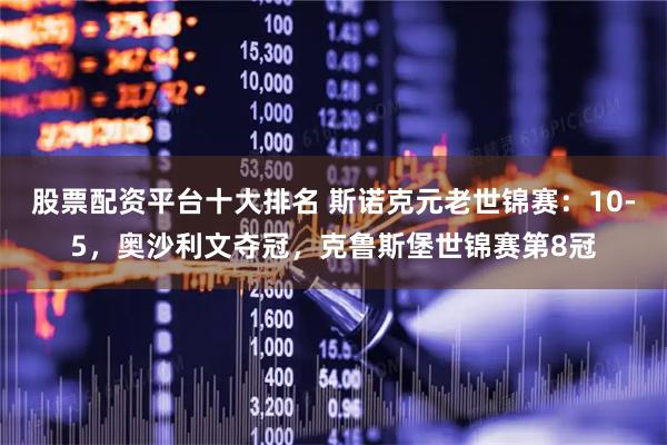 股票配资平台十大排名 斯诺克元老世锦赛：10-5，奥沙利文夺冠，克鲁斯堡世锦赛第8冠