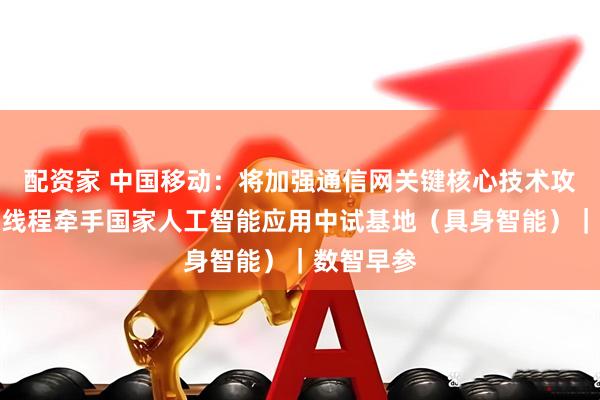 配资家 中国移动：将加强通信网关键核心技术攻关；摩尔线程牵手国家人工智能应用中试基地（具身智能）｜数智早参