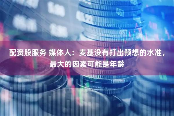 配资股服务 媒体人：麦基没有打出预想的水准，最大的因素可能是年龄