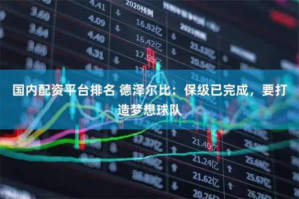 国内配资平台排名 德泽尔比：保级已完成，要打造梦想球队