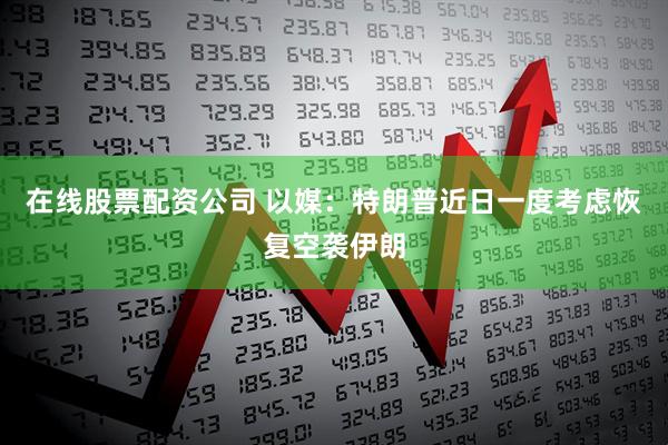 在线股票配资公司 以媒：特朗普近日一度考虑恢复空袭伊朗