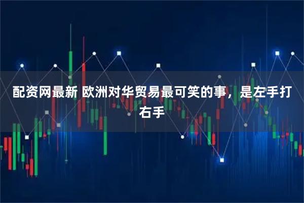配资网最新 欧洲对华贸易最可笑的事，是左手打右手