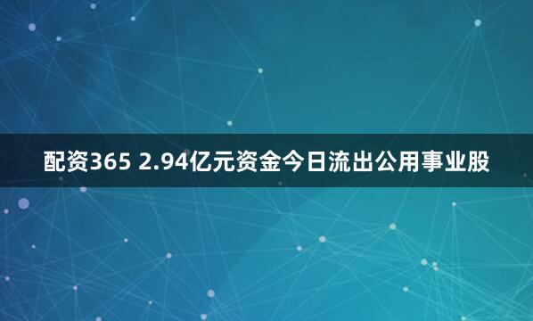 配资365 2.94亿元资金今日流出公用事业股