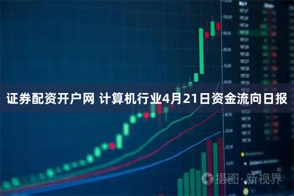 证券配资开户网 计算机行业4月21日资金流向日报