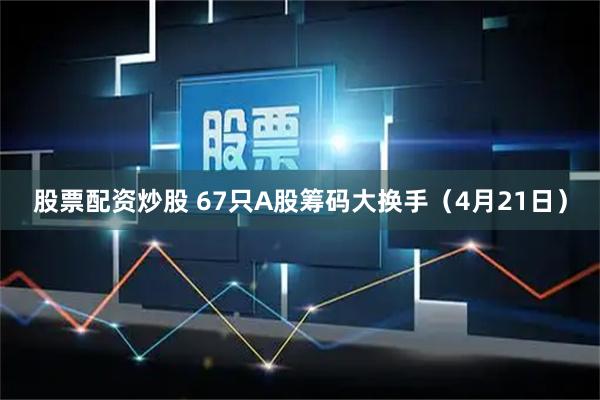 股票配资炒股 67只A股筹码大换手（4月21日）