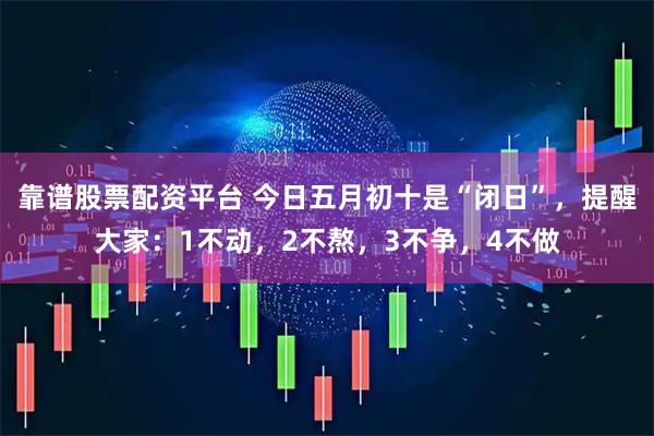 靠谱股票配资平台 今日五月初十是“闭日”，提醒大家：1不动，2不熬，3不争，4不做