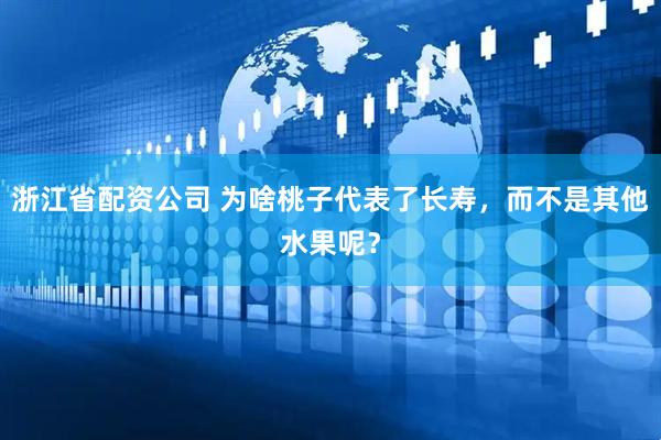 浙江省配资公司 为啥桃子代表了长寿，而不是其他水果呢？
