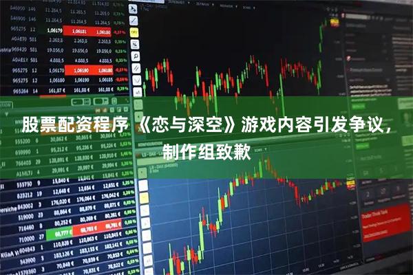股票配资程序 《恋与深空》游戏内容引发争议,制作组致歉